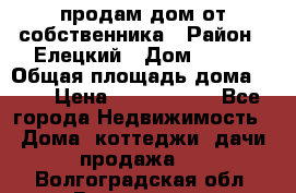 продам дом от собственника › Район ­ Елецкий › Дом ­ 112 › Общая площадь дома ­ 87 › Цена ­ 2 500 000 - Все города Недвижимость » Дома, коттеджи, дачи продажа   . Волгоградская обл.,Волгоград г.